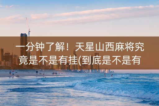 一分钟了解！天星山西麻将究竟是不是有挂(到底是不是有挂)