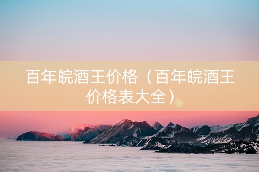 百年皖酒王价格（百年皖酒王价格表大全）