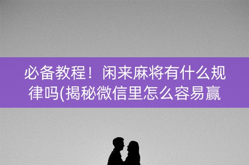 必备教程！闲来麻将有什么规律吗(揭秘微信里怎么容易赢)