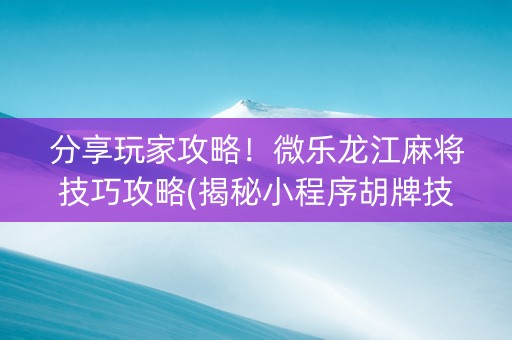 分享玩家攻略！微乐龙江麻将技巧攻略(揭秘小程序胡牌技巧)
