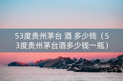 53度贵州茅台 酒 多少钱（53度贵州茅台酒多少钱一瓶）