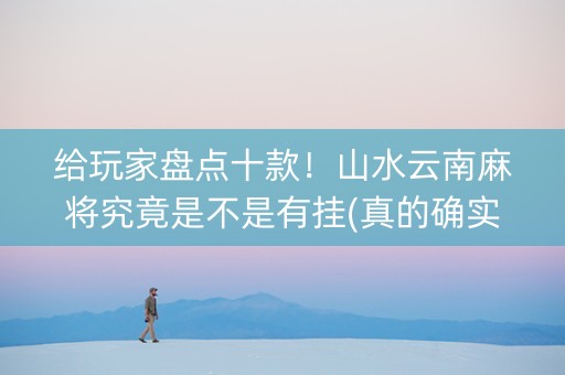 给玩家盘点十款！山水云南麻将究竟是不是有挂(真的确实是有挂)