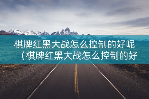 棋牌红黑大战怎么控制的好呢（棋牌红黑大战怎么控制的好呢）