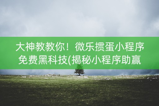 大神教教你！微乐掼蛋小程序免费黑科技(揭秘小程序助赢神器)