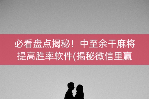 必看盘点揭秘！中至余干麻将提高胜率软件(揭秘微信里赢的诀窍)