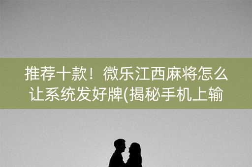 推荐十款！微乐江西麻将怎么让系统发好牌(揭秘手机上输赢规律)