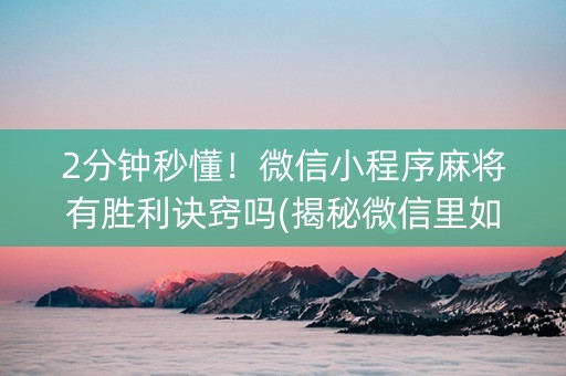 2分钟秒懂！微信小程序麻将有胜利诀窍吗(揭秘微信里如何让牌变好)
