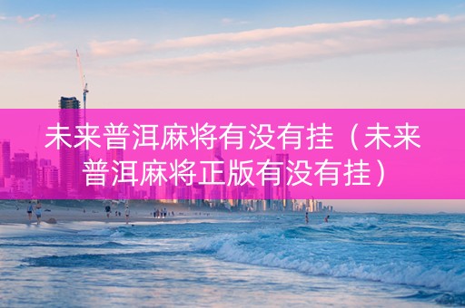 未来普洱麻将有没有挂（未来普洱麻将正版有没有挂）