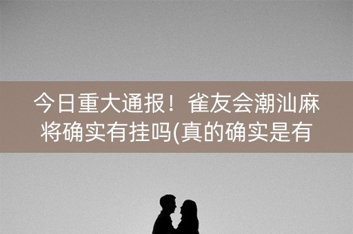 今日重大通报！雀友会潮汕麻将确实有挂吗(真的确实是有挂)
