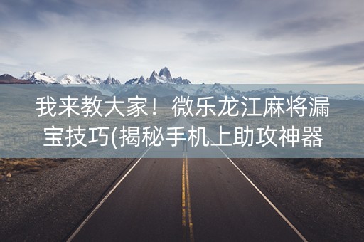 我来教大家！微乐龙江麻将漏宝技巧(揭秘手机上助攻神器)