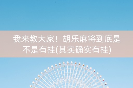 我来教大家！胡乐麻将到底是不是有挂(其实确实有挂)