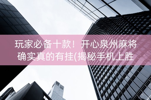 玩家必备十款！开心泉州麻将确实真的有挂(揭秘手机上胜率到哪调)