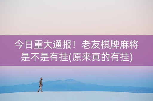 今日重大通报！老友棋牌麻将是不是有挂(原来真的有挂)