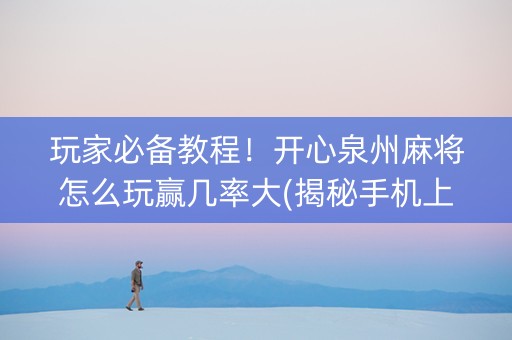 玩家必备教程！开心泉州麻将怎么玩赢几率大(揭秘手机上赢的诀窍)