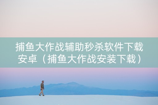捕鱼大作战辅助秒杀软件下载安卓（捕鱼大作战安装下载）