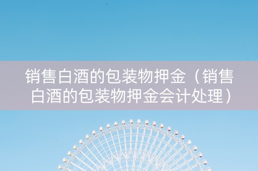 销售白酒的包装物押金（销售白酒的包装物押金会计处理）