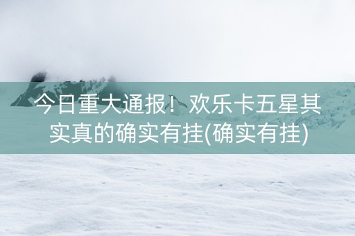 今日重大通报！欢乐卡五星其实真的确实有挂(确实有挂)