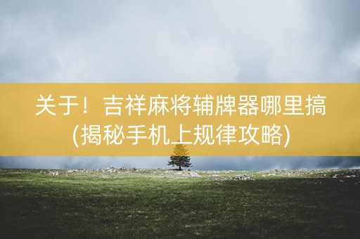 关于！吉祥麻将辅牌器哪里搞(揭秘手机上规律攻略)