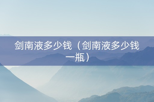 剑南液多少钱（剑南液多少钱一瓶）