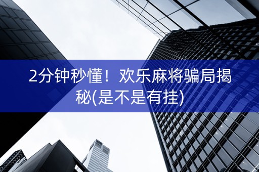 2分钟秒懂！欢乐麻将骗局揭秘(是不是有挂)