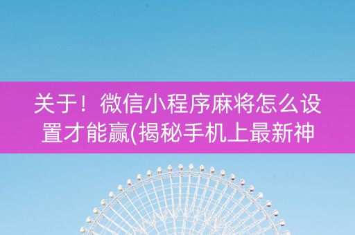 关于！微信小程序麻将怎么设置才能赢(揭秘手机上最新神器下载)