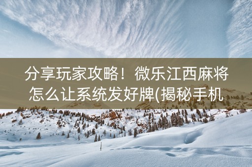 分享玩家攻略！微乐江西麻将怎么让系统发好牌(揭秘手机上胡牌神器)