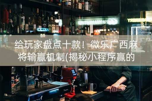 给玩家盘点十款！微乐广西麻将输赢机制(揭秘小程序赢的秘诀)