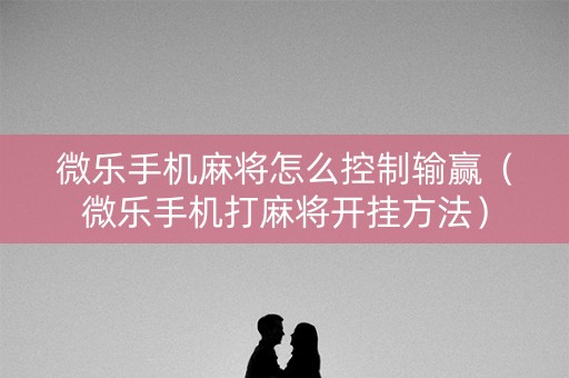 微乐手机麻将怎么控制输赢（微乐手机打麻将开挂方法）