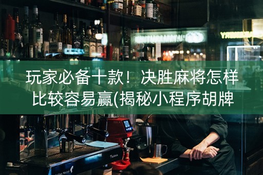玩家必备十款！决胜麻将怎样比较容易赢(揭秘小程序胡牌技巧)