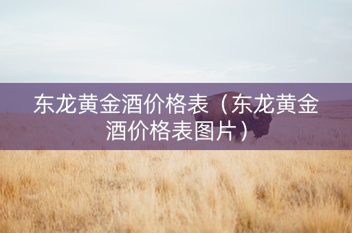 详细阅读:东龙黄金酒价格表(东龙黄金酒价格表图片) 东龙黄金酒价格表(东龙黄金酒价格表图片)