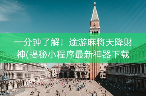 一分钟了解！途游麻将天降财神(揭秘小程序最新神器下载)