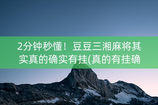 2分钟秒懂！豆豆三湘麻将其实真的确实有挂(真的有挂确实有挂)