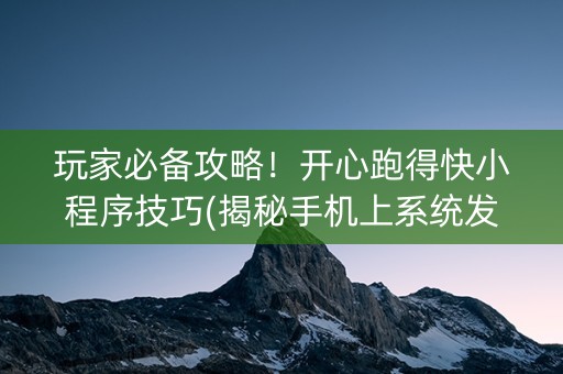 玩家必备攻略！开心跑得快小程序技巧(揭秘手机上系统发好牌)