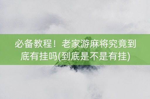 必备教程！老家游麻将究竟到底有挂吗(到底是不是有挂)
