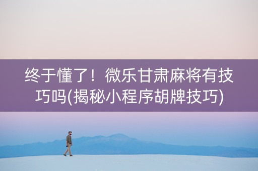 终于懂了！微乐甘肃麻将有技巧吗(揭秘小程序胡牌技巧)