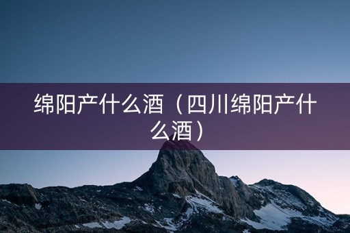 绵阳产什么酒（四川绵阳产什么酒）