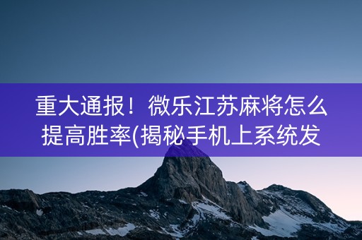 重大通报！微乐江苏麻将怎么提高胜率(揭秘手机上系统发好牌)