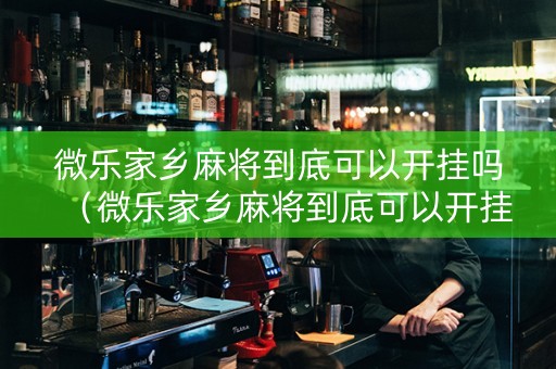 微乐家乡麻将到底可以开挂吗（微乐家乡麻将到底可以开挂吗安卓）