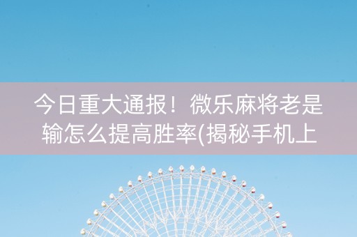 今日重大通报！微乐麻将老是输怎么提高胜率(揭秘手机上助赢神器购买)