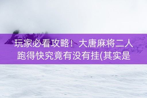 玩家必看攻略！大唐麻将二人跑得快究竟有没有挂(其实是有挂确实有挂)