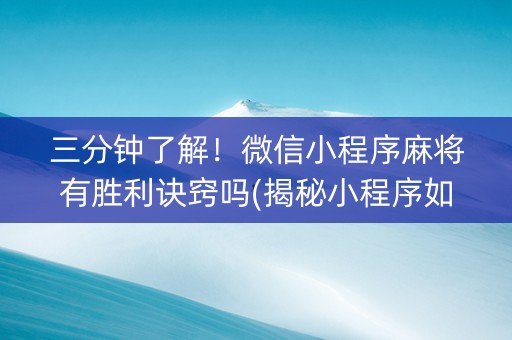 三分钟了解！微信小程序麻将有胜利诀窍吗(揭秘小程序如何让牌变好)