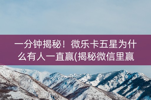 一分钟揭秘！微乐卡五星为什么有人一直赢(揭秘微信里赢的秘诀)