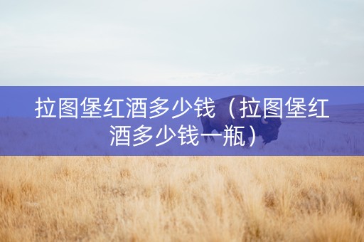 拉图堡红酒多少钱（拉图堡红酒多少钱一瓶）