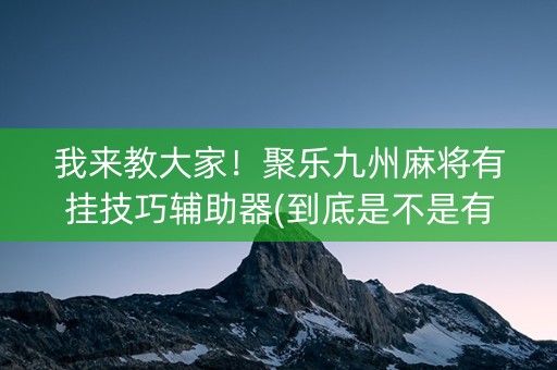 我来教大家！聚乐九州麻将有挂技巧辅助器(到底是不是有挂)