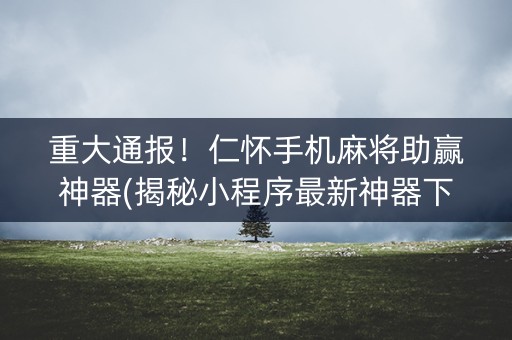 重大通报！仁怀手机麻将助赢神器(揭秘小程序最新神器下载)