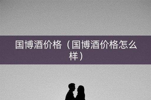 国博酒价格（国博酒价格怎么样）