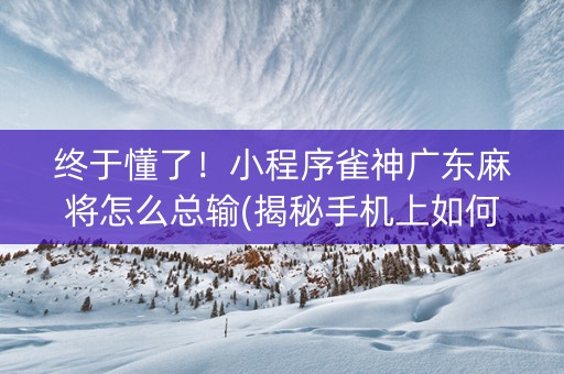 终于懂了！小程序雀神广东麻将怎么总输(揭秘手机上如何让牌变好)