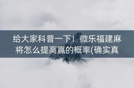 给大家科普一下！微乐福建麻将怎么提高赢的概率(确实真有挂)
