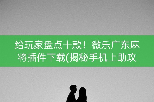 给玩家盘点十款！微乐广东麻将插件下载(揭秘手机上助攻神器)