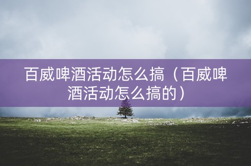 详细阅读:百威啤酒活动怎么搞(百威啤酒活动怎么搞的) 百威啤酒活动怎么搞(百威啤酒活动怎么搞的)